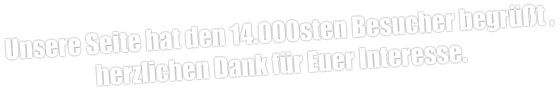 Unsere Seite hat den 14.000sten Besucher begrüßt , herzlichen Dank für Euer Interesse.