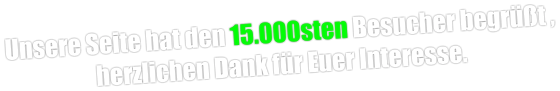 Unsere Seite hat den 15.000sten Besucher begrüßt , herzlichen Dank für Euer Interesse.