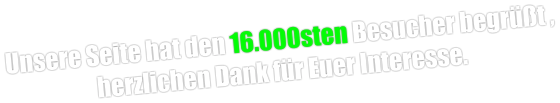 Unsere Seite hat den 16.000sten Besucher begrüßt , herzlichen Dank für Euer Interesse.