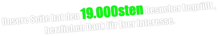 Unsere Seite hat den 19.000sten Besucher begrüßt , herzlichen Dank für Euer Interesse.